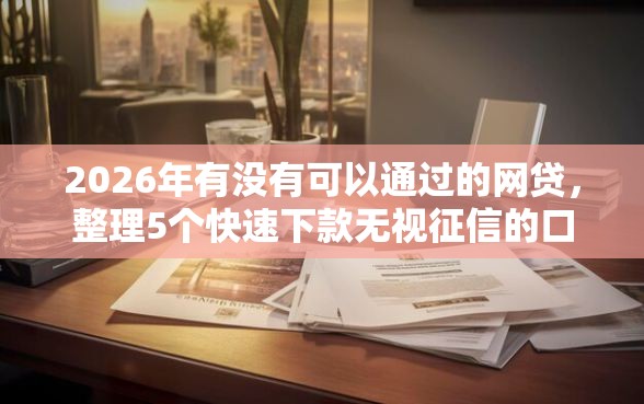 2026年有没有可以通过的网贷，整理5个快速下款无视征信的口子