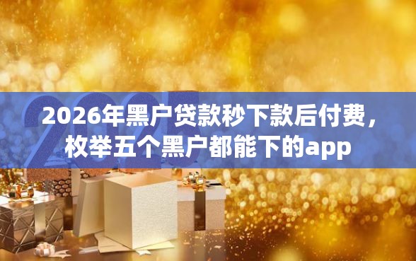2026年黑户贷款秒下款后付费，枚举五个黑户都能下的app