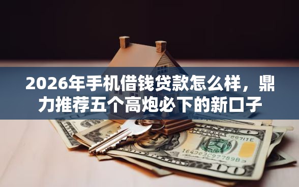 2026年手机借钱贷款怎么样，鼎力推荐五个高炮必下的新口子