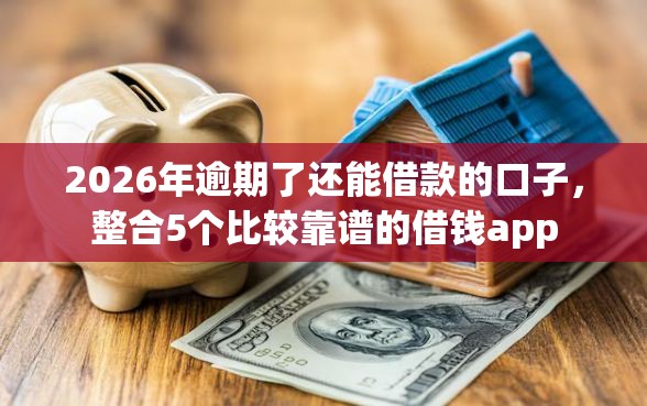 2026年逾期了还能借款的口子，整合5个比较靠谱的借钱app