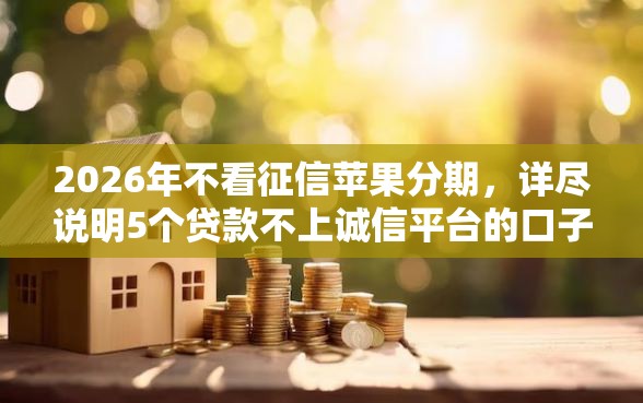 2026年不看征信苹果分期，详尽说明5个贷款不上诚信平台的口子