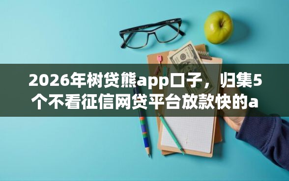 2026年树贷熊app口子，归集5个不看征信网贷平台放款快的app