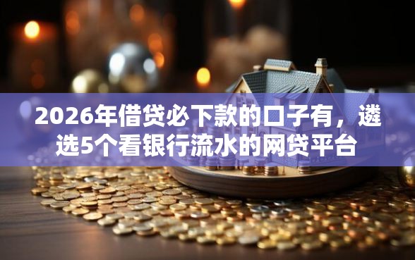 2026年借贷必下款的口子有，遴选5个看银行流水的网贷平台