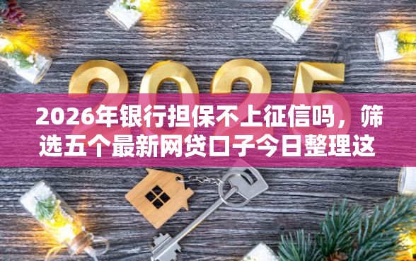 2026年银行担保不上征信吗，筛选五个最新网贷口子今日整理这五个口子