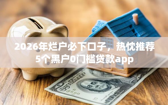 2026年烂户必下口子，热忱推荐5个黑户0门槛贷款app