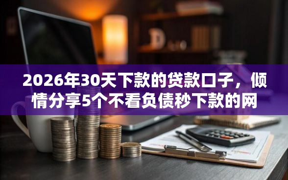 2026年30天下款的贷款口子，倾情分享5个不看负债秒下款的网贷软件