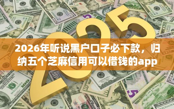 2026年听说黑户口子必下款，归纳五个芝麻信用可以借钱的app