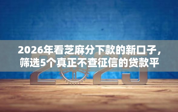 2026年看芝麻分下款的新口子，筛选5个真正不查征信的贷款平台
