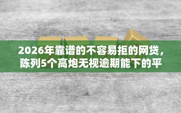 2026年靠谱的不容易拒的网贷，陈列5个高炮无视逾期能下的平台