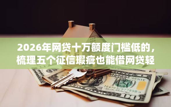 2026年网贷十万额度门槛低的，梳理五个征信瑕疵也能借网贷轻松下款的app
