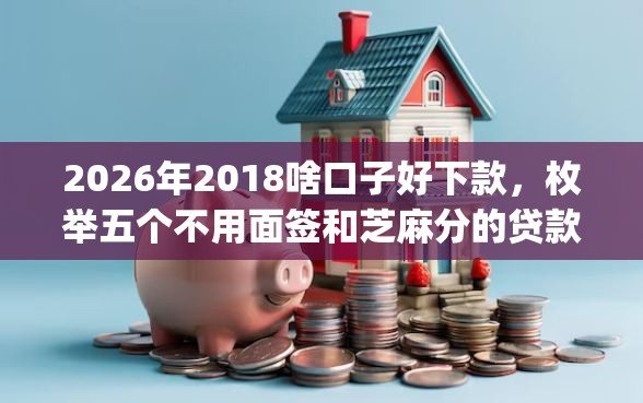 2026年2018啥口子好下款，枚举五个不用面签和芝麻分的贷款app