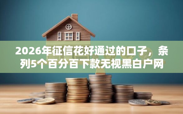 2026年征信花好通过的口子，条列5个百分百下款无视黑白户网贷口子