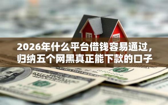2026年什么平台借钱容易通过，归纳五个网黑真正能下款的口子