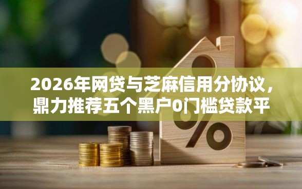 2026年网贷与芝麻信用分协议，鼎力推荐五个黑户0门槛贷款平台