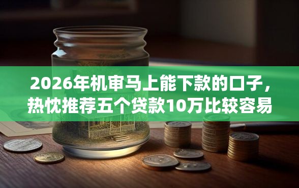 2026年机审马上能下款的口子，热忱推荐五个贷款10万比较容易的app