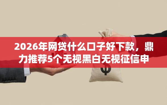 2026年网贷什么口子好下款，鼎力推荐5个无视黑白无视征信申请就下款的app
