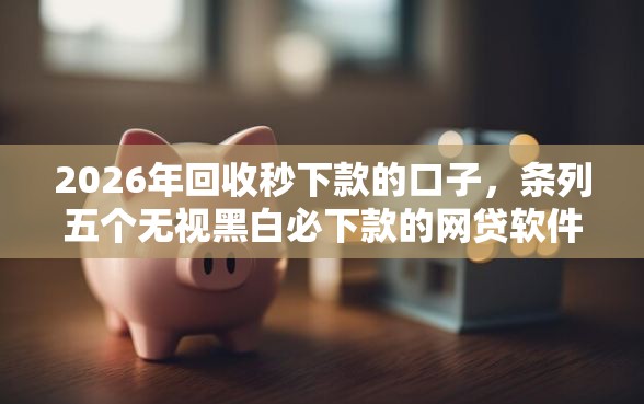 2026年回收秒下款的口子，条列五个无视黑白必下款的网贷软件