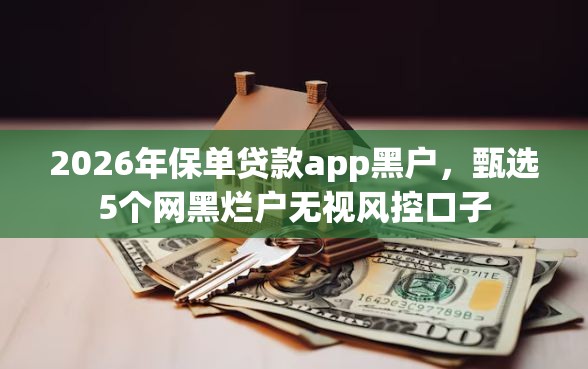 2026年保单贷款app黑户，甄选5个网黑烂户无视风控口子