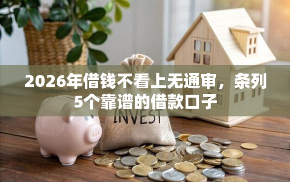 2026年借钱不看上无通审，条列5个靠谱的借款口子