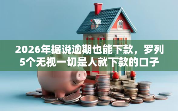 2026年据说逾期也能下款，罗列5个无视一切是人就下款的口子
