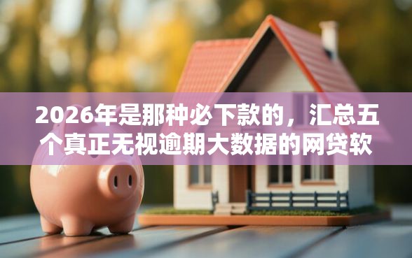 2026年是那种必下款的，汇总五个真正无视逾期大数据的网贷软件