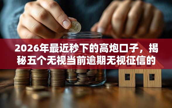 2026年最近秒下的高炮口子，揭秘五个无视当前逾期无视征信的借款口子
