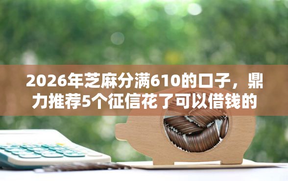 2026年芝麻分满610的口子，鼎力推荐5个征信花了可以借钱的网贷软件