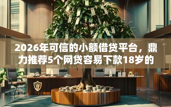 2026年可信的小额借贷平台，鼎力推荐5个网贷容易下款18岁的口子