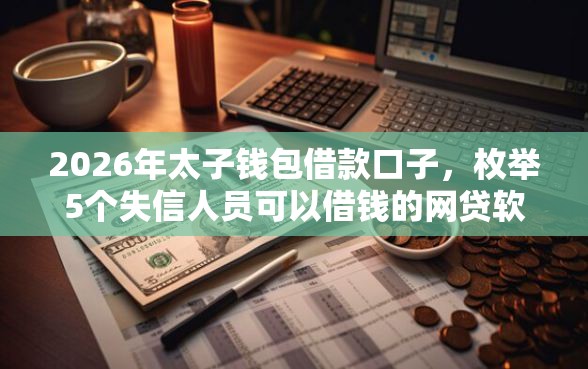 2026年太子钱包借款口子，枚举5个失信人员可以借钱的网贷软件