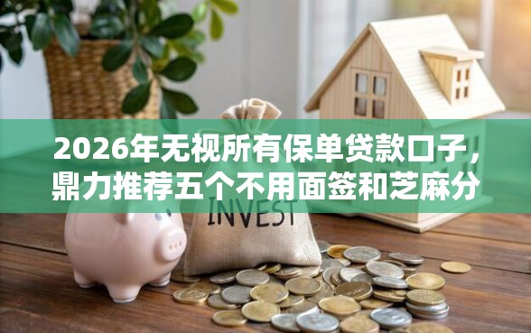 2026年无视所有保单贷款口子，鼎力推荐五个不用面签和芝麻分的贷款平台