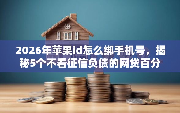 2026年苹果id怎么绑手机号，揭秘5个不看征信负债的网贷百分百下款平台