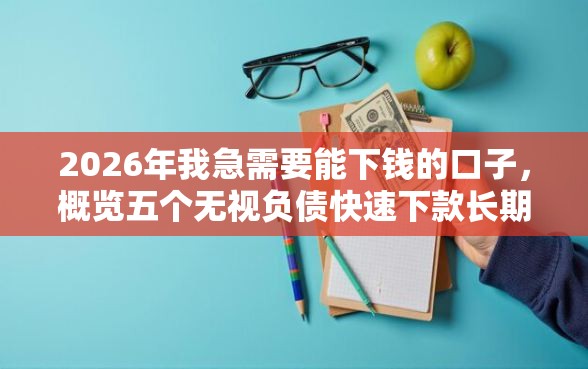 2026年我急需要能下钱的口子，概览五个无视负债快速下款长期网贷的平台