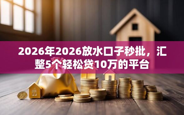 2026年2026放水口子秒批，汇整5个轻松贷10万的平台