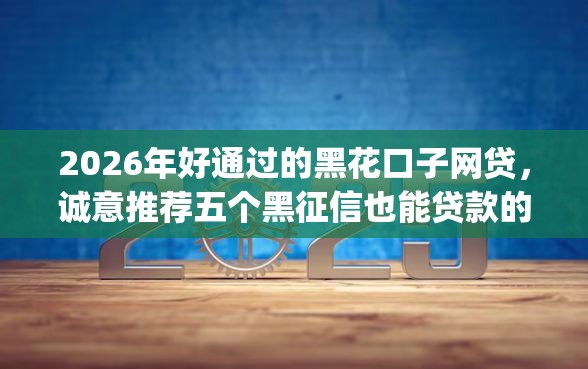 2026年好通过的黑花口子网贷，诚意推荐五个黑征信也能贷款的网贷app