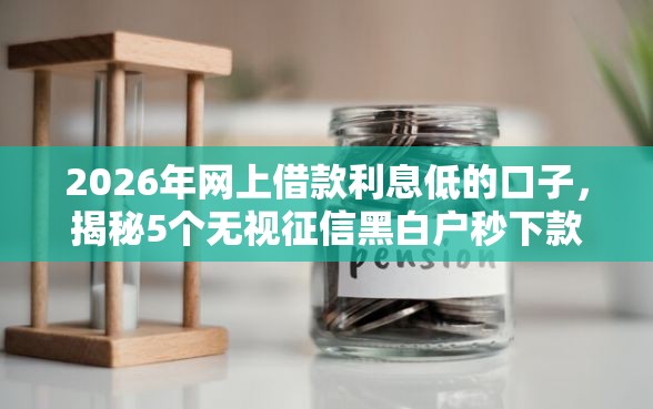 2026年网上借款利息低的口子，揭秘5个无视征信黑白户秒下款的贷款
