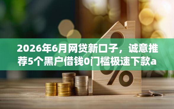 2026年6月网贷新口子，诚意推荐5个黑户借钱0门槛极速下款app
