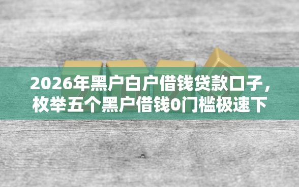 2026年黑户白户借钱贷款口子，枚举五个黑户借钱0门槛极速下款平台