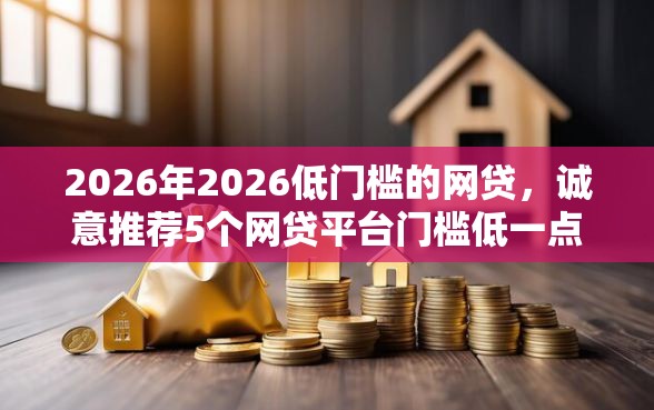 2026年2026低门槛的网贷，诚意推荐5个网贷平台门槛低一点的软件