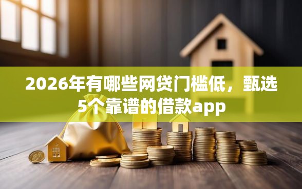 2026年有哪些网贷门槛低，甄选5个靠谱的借款app