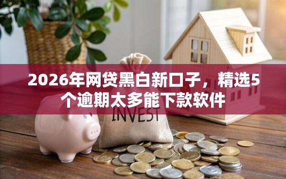 2026年网贷黑白新口子，精选5个逾期太多能下款软件
