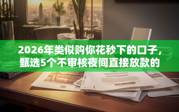 2026年类似购你花秒下的口子,甄选5个不审核夜间直接放款的网贷平台 2026年类似购你花秒下的口子,甄选5个不审核夜间直接放款的网贷平台