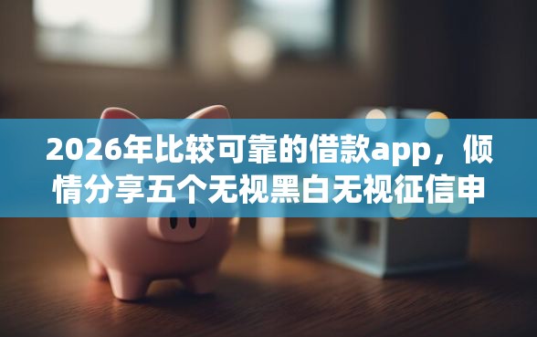 2026年比较可靠的借款app，倾情分享五个无视黑白无视征信申请就下款的平台
