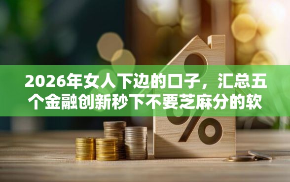 2026年女人下边的口子，汇总五个金融创新秒下不要芝麻分的软件