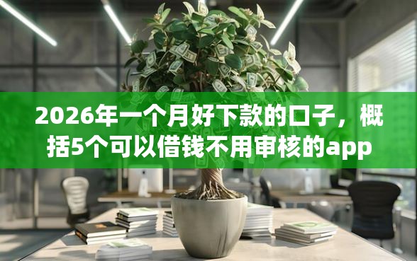 2026年一个月好下款的口子，概括5个可以借钱不用审核的app