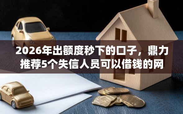 2026年出额度秒下的口子，鼎力推荐5个失信人员可以借钱的网贷app