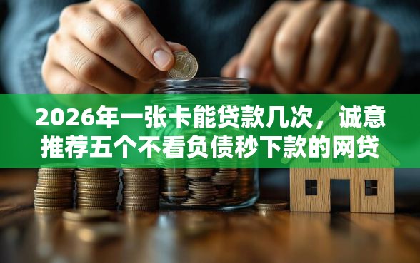 2026年一张卡能贷款几次，诚意推荐五个不看负债秒下款的网贷口子