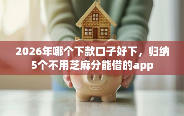 2026年哪个下款口子好下，归纳5个不用芝麻分能借的app