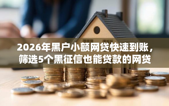 2026年黑户小额网贷快速到账,筛选5个黑征信也能贷款的网贷平台 2026年黑户小额网贷快速到账,筛选5个黑征信也能贷款的网贷平台