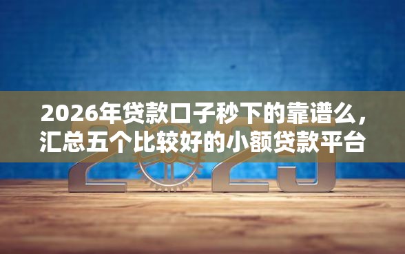 2026年贷款口子秒下的靠谱么，汇总五个比较好的小额贷款平台