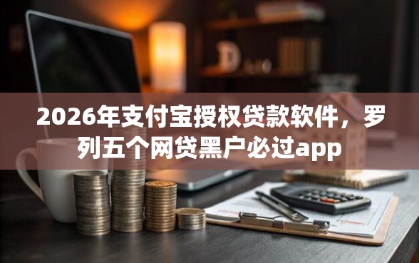 2026年支付宝授权贷款软件，罗列五个网贷黑户必过app